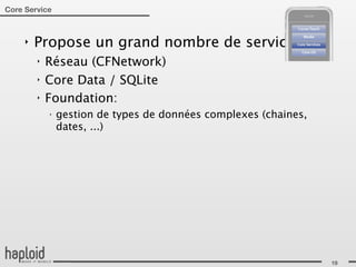 Core Service



     ‣   Propose un grand nombre de services:
         ‣   Réseau (CFNetwork)
         ‣   Core Data / SQLite
         ‣   Foundation:
             ‣
                 gestion de types de données complexes (chaines,
                 dates, ...)




                                                                   19
 