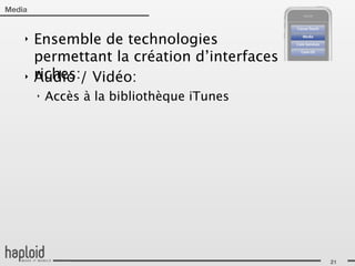 Media


    ‣   Ensemble de technologies
        permettant la création d’interfaces
    ‣   riches:/ Vidéo:
        Audio
        ‣   Accès à la bibliothèque iTunes




                                              21
 