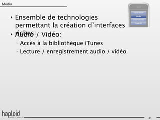 Media


    ‣   Ensemble de technologies
        permettant la création d’interfaces
    ‣   riches:/ Vidéo:
        Audio
        ‣   Accès à la bibliothèque iTunes
        ‣   Lecture / enregistrement audio / vidéo




                                                     21
 