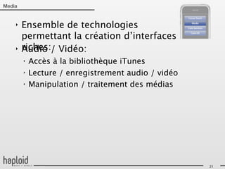 Media


    ‣   Ensemble de technologies
        permettant la création d’interfaces
    ‣   riches:/ Vidéo:
        Audio
        ‣   Accès à la bibliothèque iTunes
        ‣   Lecture / enregistrement audio / vidéo
        ‣   Manipulation / traitement des médias




                                                     21
 