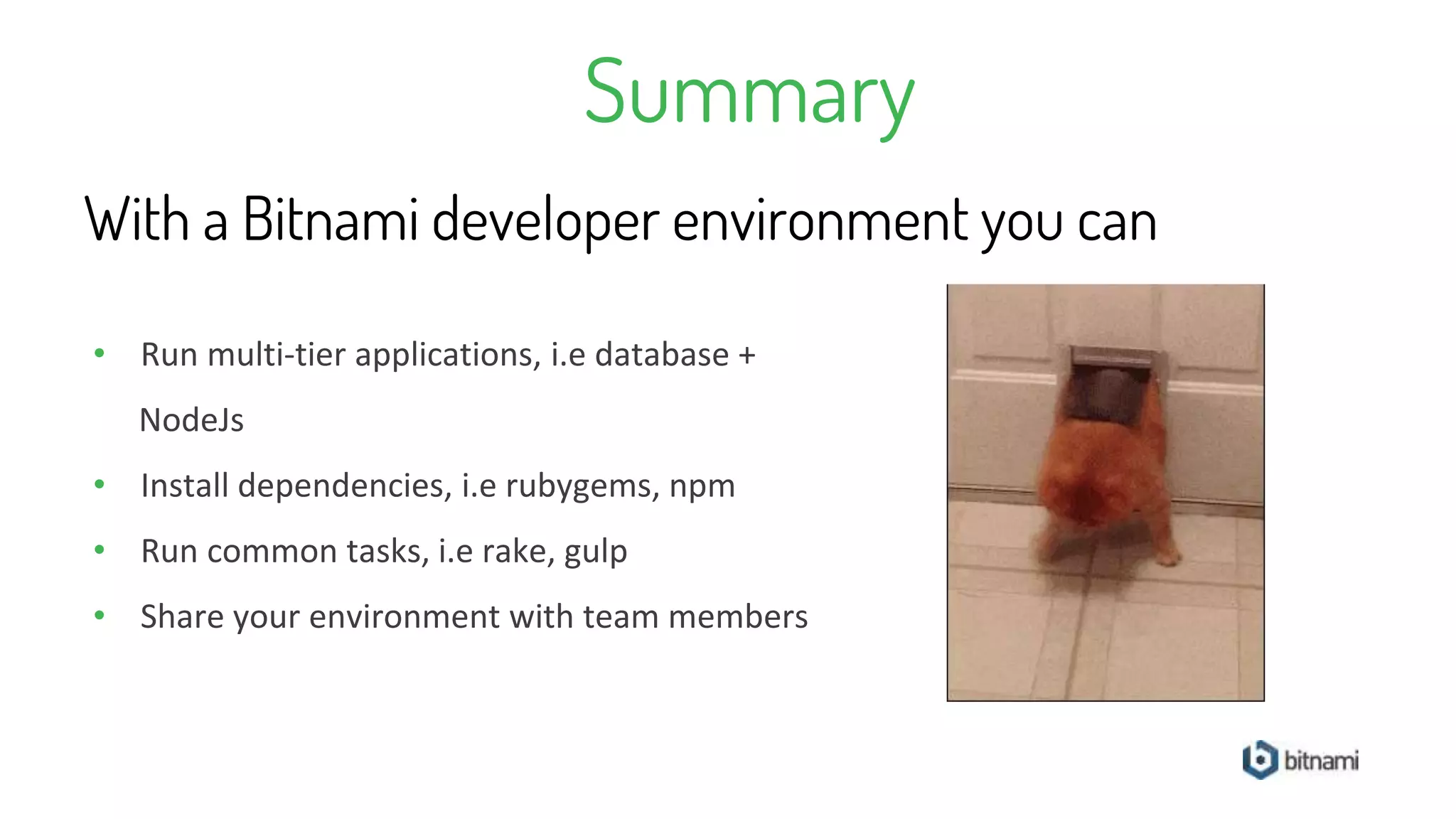 Summary
• Run multi-tier applications, i.e database +
NodeJs
• Install dependencies, i.e rubygems, npm
• Run common tasks, i.e rake, gulp
• Share your environment with team members
With a Bitnami developer environment you can
 