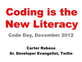 Coding is the
New Literacy
Code Day, December 2012

         Carter Rabasa
Sr. Developer Evangelist, Twilio
 