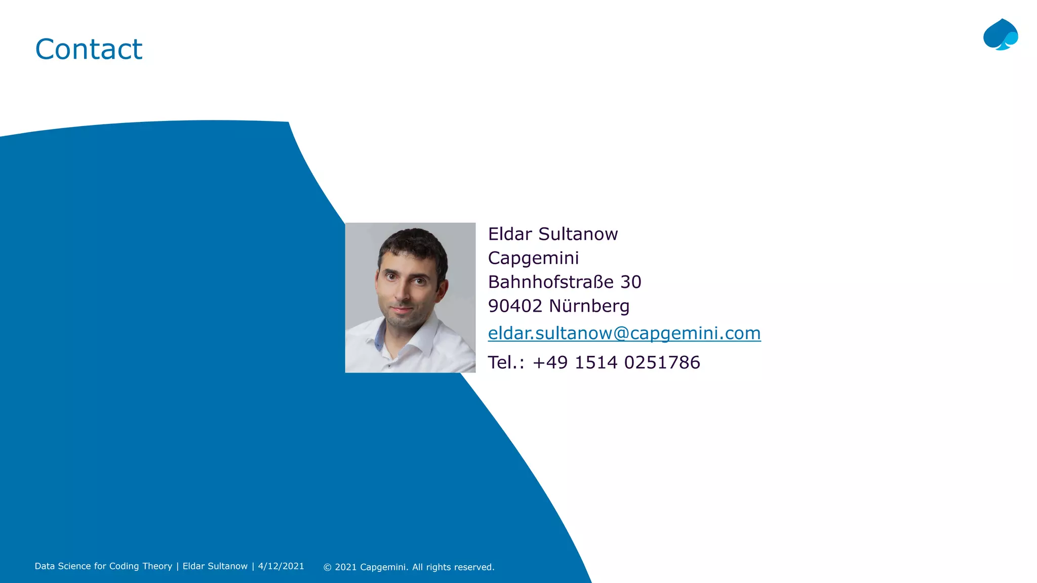 Contact
Eldar Sultanow
Capgemini
Bahnhofstraße 30
90402 Nürnberg
eldar.sultanow@capgemini.com
Tel.: +49 1514 0251786
© 2021 Capgemini. All rights reserved.
Data Science for Coding Theory | Eldar Sultanow | 4/12/2021
 