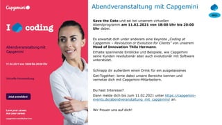SEC1
© 2020 Capgemini. All rights reserved.
24
Abendveranstaltung mit Capgemini
Save the Date und sei bei unserem virtuellen
Abendprogramm am 11.02.2021 von 18:00 Uhr bis 20:00
Uhr dabei.
Es erwartet dich unter anderem eine Keynote „Coding at
Capgemini – Revolution or Evolution for Clients” von unserem
Head of Innovation Thilo Hermann.
Erhalte spannende Einblicke und Beispiele, wie Capgemini
seine Kunden revolutionär aber auch evolutionär mit Software
unterstützt.
Schnapp dir außerdem einen Drink für ein ausgelassenes
Get-Together: lerne dabei unsere Bereiche kennen und
vernetze dich mit Capgemini-Mitarbeitern.
Du hast Interesse?
Dann melde dich bis zum 11.02.2021 unter https://capgemini-
events.de/abendveranstaltung_mit_capgemini/ an.
Wir freuen uns auf dich!
 