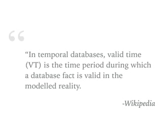 ““In temporal databases, valid time
(VT) is the time period during which
a database fact is valid in the
modelled reality.
-Wikipedia
 