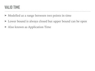 VALID TIME
➤ Modelled as a range between two points in time
➤ Lower bound is always closed but upper bound can be open
➤ Also known as Application Time
 