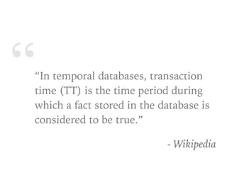 ““In temporal databases, transaction
time (TT) is the time period during
which a fact stored in the database is
considered to be true.”
- Wikipedia
 