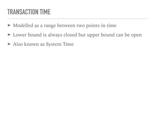 TRANSACTION TIME
➤ Modelled as a range between two points in time
➤ Lower bound is always closed but upper bound can be open
➤ Also known as System Time
 