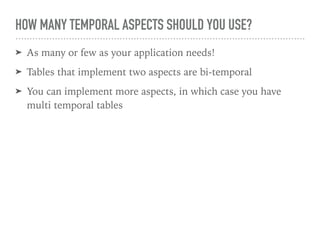HOW MANY TEMPORAL ASPECTS SHOULD YOU USE?
➤ As many or few as your application needs!
➤ Tables that implement two aspects are bi-temporal
➤ You can implement more aspects, in which case you have
multi temporal tables
 