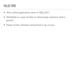 VALID TIME
➤ Also called application time in SQL:2011
➤ Modelled as a pair of date or timestamp columns with a
period
➤ Name of the columns and period is up to you
 