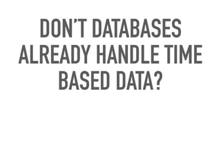 DON’T DATABASES
ALREADY HANDLE TIME
BASED DATA?
 