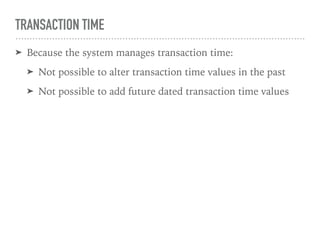 TRANSACTION TIME
➤ Because the system manages transaction time:
➤ Not possible to alter transaction time values in the past
➤ Not possible to add future dated transaction time values
 