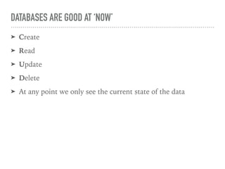 DATABASES ARE GOOD AT ‘NOW’
➤ Create
➤ Read
➤ Update
➤ Delete
➤ At any point we only see the current state of the data
 