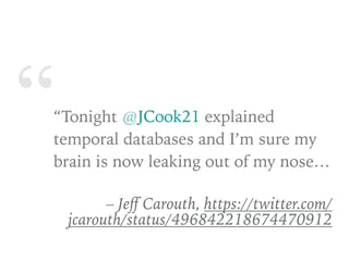 ““Tonight @JCook21 explained
temporal databases and I’m sure my
brain is now leaking out of my nose…
– Jeﬀ Carouth, https://twitter.com/
jcarouth/status/496842218674470912
 
