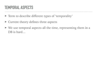 TEMPORAL ASPECTS
➤ Term to describe diﬀerent types of ‘temporality’
➤ Current theory deﬁnes three aspects
➤ We use temporal aspects all the time, representing them in a
DB is hard…
 