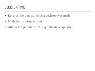 DECISION TIME
➤ Records the time at which a decision was made
➤ Modelled as a single value
➤ Allows for granularity through the data type used
 