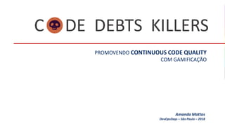 C O DE DEBTS KILLERS
PROMOVENDO CONTINUOUS CODE QUALITY
COM GAMIFICAÇÃO
Amanda Mattos
DevOpsDays – São Paulo – 2018
 