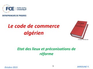 Le code de commerce
algérien
Etat des lieux et préconisations de
réforme
AKROUNE Y.Octobre 2015
1
 