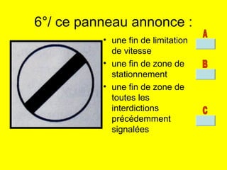 6°/ ce panneau annonce :
• une fin de limitation
de vitesse
• une fin de zone de
stationnement
• une fin de zone de
toutes les
interdictions
précédemment
signalées
 