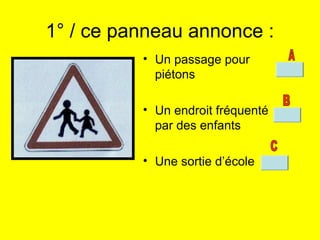 1° / ce panneau annonce :
• Un passage pour
piétons
• Un endroit fréquenté
par des enfants
• Une sortie d’école
 