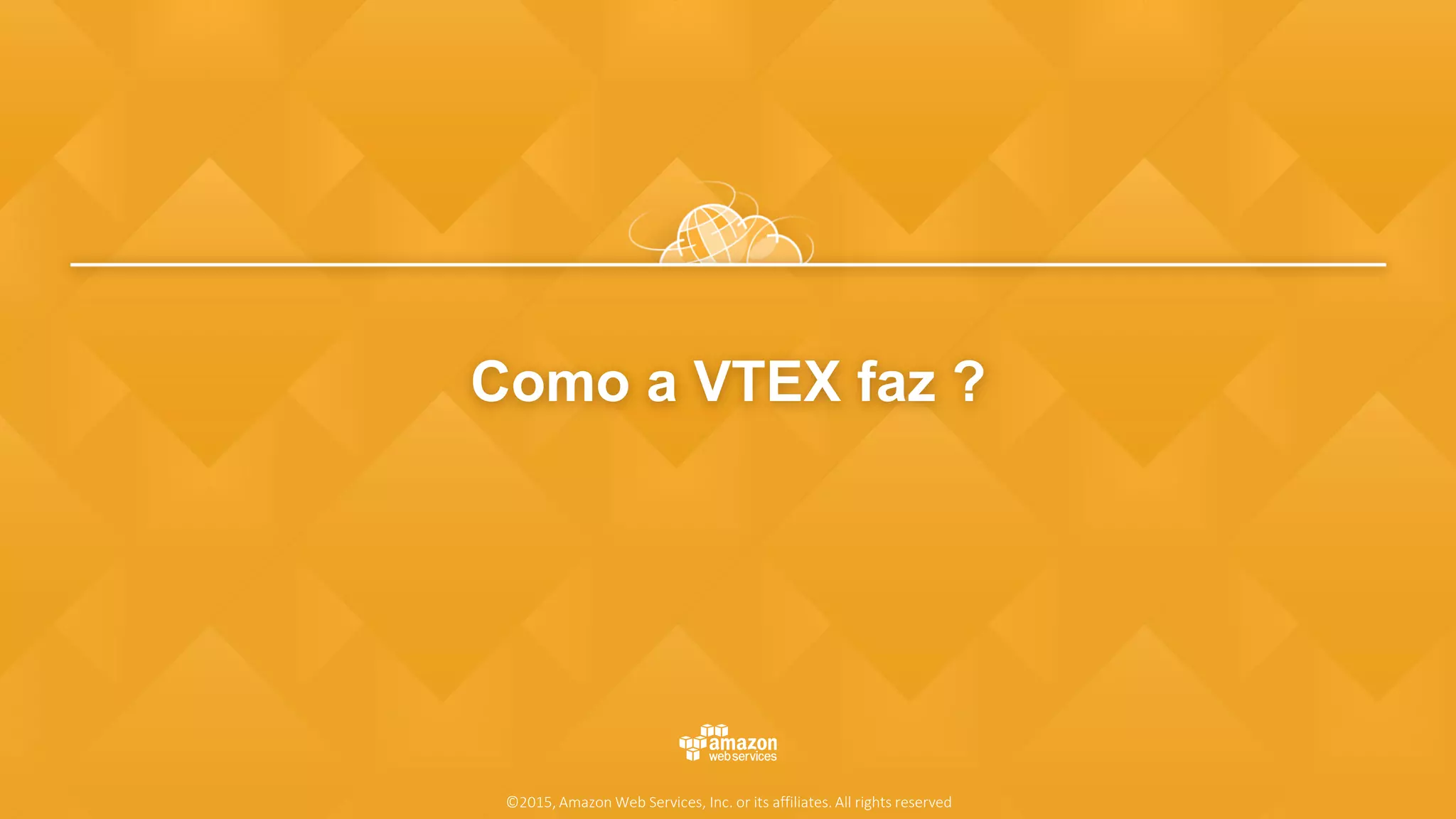 Como a VTEX faz ?
©2015, Amazon Web Services, Inc. or its affiliates. All rights reserved
 