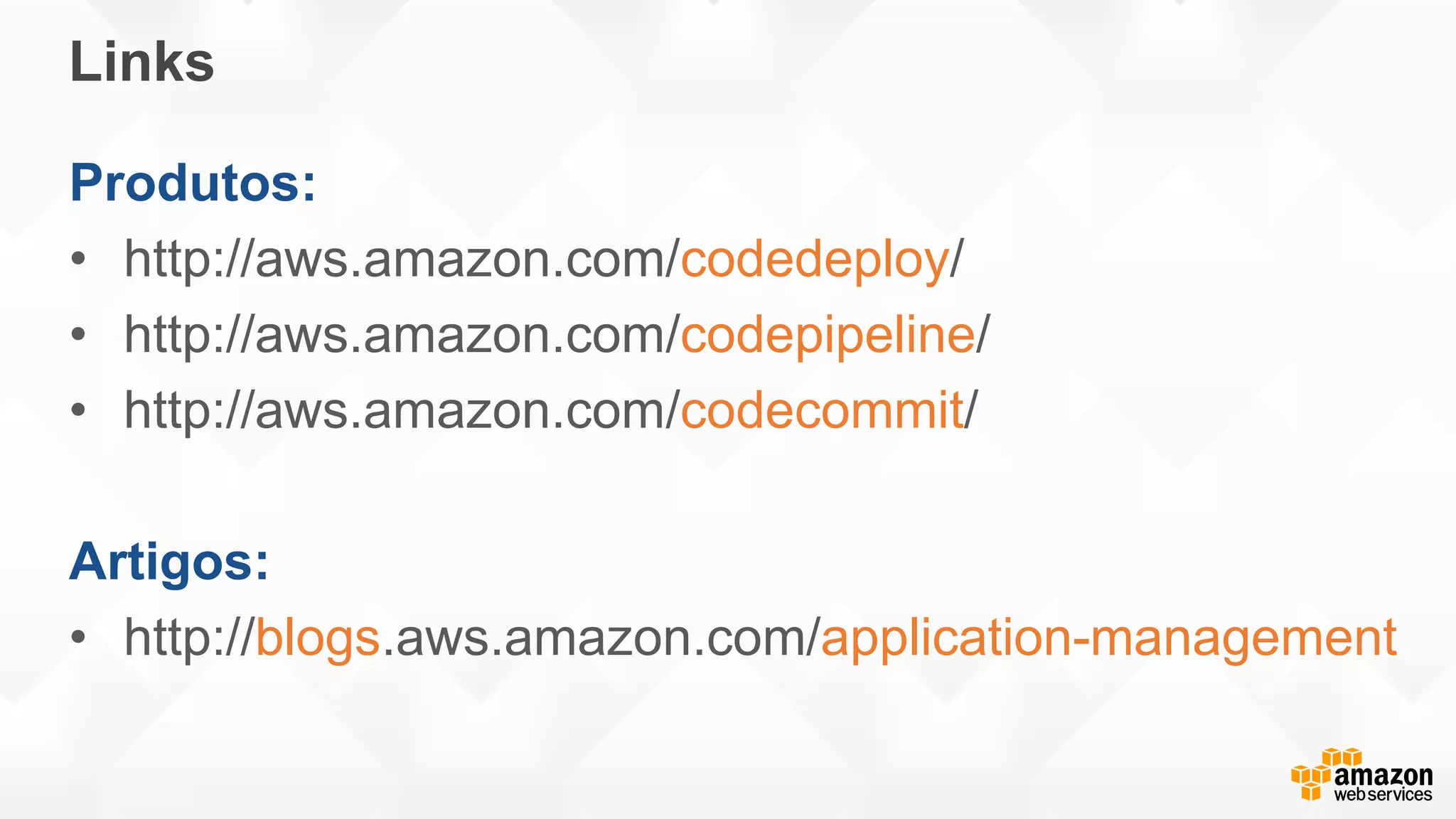 Links
Produtos:
• http://aws.amazon.com/codedeploy/
• http://aws.amazon.com/codepipeline/
• http://aws.amazon.com/codecommit/
Artigos:
• http://blogs.aws.amazon.com/application-management
 