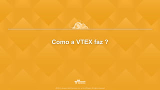 Como a VTEX faz ?
©2015, Amazon Web Services, Inc. or its affiliates. All rights reserved
 