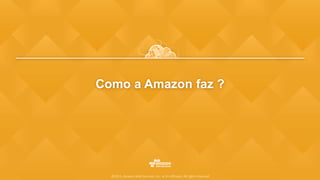 Como a Amazon faz ?
©2015, Amazon Web Services, Inc. or its affiliates. All rights reserved
 