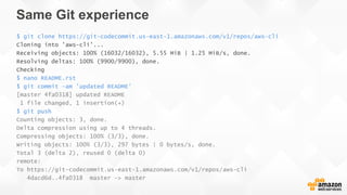 Same Git experience
$ git clone https://git-codecommit.us-east-1.amazonaws.com/v1/repos/aws-cli
Cloning into 'aws-cli'...
Receiving objects: 100% (16032/16032), 5.55 MiB | 1.25 MiB/s, done.
Resolving deltas: 100% (9900/9900), done.
Checking connectivity... done.
$ nano README.rst
$ git commit -am 'updated README'
[master 4fa0318] updated README
1 file changed, 1 insertion(+)
$ git push
Counting objects: 3, done.
Delta compression using up to 4 threads.
Compressing objects: 100% (3/3), done.
Writing objects: 100% (3/3), 297 bytes | 0 bytes/s, done.
Total 3 (delta 2), reused 0 (delta 0)
remote:
To https://git-codecommit.us-east-1.amazonaws.com/v1/repos/aws-cli
4dacd6d..4fa0318 master -> master
 