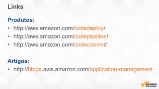 Links
Produtos:
• http://aws.amazon.com/codedeploy/
• http://aws.amazon.com/codepipeline/
• http://aws.amazon.com/codecommit/
Artigos:
• http://blogs.aws.amazon.com/application-management
 