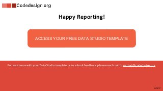 For assistance with your Data Studio template or to submit feedback, please reach out to contact@codedesign.org
ACCESS YOUR FREE DATA STUDIO TEMPLATE
© 2017
Happy Reporting!
 