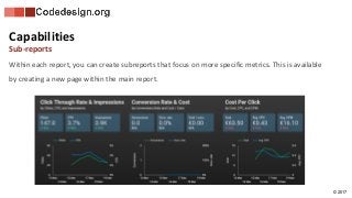© 2017
Within each report, you can create subreports that focus on more specific metrics. This is available
by creating a new page within the main report.
Capabilities
Sub-reports
 