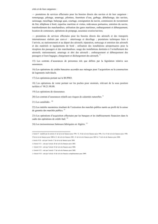 cités et de leur cargaison :
— prestations de services effectuées pour les besoins directs des navires et de leur cargaison :
remorquage, pilotage, amarrage, pilotines, fourniture d’eau, garbage, déballastage, des navires,
saisissage, mouillage, balayage quai, courtage, consignation du navire, commission de recrutement
de fret, téléphone à bord, expertise maritime et visites, redevances portuaires, entretien du navire,
transbordement des marchandises, utilisation des gares maritimes, embarquement et débarquement,
location de conteneurs, opérations de pompage, assurance avaries/navires;
— prestations de services effectuées pour les besoins directs des aéronefs et des transports
internationaux réalisés par ceux-ci : atterrissage et décollage ; prestations techniques liées à
l’arrivée, au stationnement et au départ des aéronefs; réparation, nettoyage et entretien des aéronefs
et des matériels et équipements de bord ; utilisation des installations aéroportuaires pour la
réception des passagers et des marchandises; usage des installations destinées à l’avitaillement des
aéronefs; stationnement, amarrage et abri des aéronefs ; embarquement et débarquement des
passagers et leurs bagages; chargement et déchargement des aéronefs. 8
15) Les contrats d’assurances de personnes tels que définis par la législation relative aux
assurances.
16) Les opérations de crédits bancaires accordés aux ménages pour l’acquisition ou la construction
de logements individuels.
17) Les opérations portant sur le BUPRO.
18) Les opérations de vente portant sur les poches pour stomisés, relevant de la sous position
tarifaire n° 90.21.90.00.
19) Les opérations de réassurance.
20) Les contrats d’assurances relatifs aux risques de calamités naturelles. 9
21) Les camélidés . 10
22) Les intérêts moratoires résultant de l’exécution des marchés publics nantis au profit de la caisse
de garantie des marchés publics. 11
23) Les opérations d’acquisition effectuées par les banques et les établissements financiers dans le
cadre des opérations de crédit–bail. 12
24) Les moissonneuses batteuses fabriquées en Algérie. 13
8 Article 9 : modifié par les articles 41 de la loi de finances pour 1995, 72, 76 de la loi de finances pour 1996, 32 et 33 de la loi de finances pour 1998,
39 de la loi de finances pour 2000 et 21 de la loi de finances 2001, 41 de la loi de finances pour 2003 et 17 de la loi de finances pour 2008.
9 Article 9-20 : créé par l’article 17 de la loi de finances pour 2004.
10 Article 9-21 : créé par l’article 26 de la loi de finances pour 2005.
11 Article 9-22 : créé par l’article 24 de la loi de finances pour 2006.
12 Article 9-23 : créé par l’article 17 de la loi de finances pour 2008.
13 Article 9-24 : créé par l’article 16 de la loi de finances complémentaire pour 2009.
 