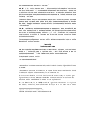que celles limitativement réservées à la franchise ; 46
Art. 48 - En fin d’exercice et au plus tard le 15 Janvier, les bénéficiaires d’achats en franchise de la
taxe sur la valeur ajoutée (TVA) devront déposer, au bureau des taxes sur le chiffre d’affaires dont
ils dépendent, sous peine d’une amende fiscale de 100.000 DA, un état détaillé par nature et valeur
des stocks de produits, objets ou marchandises acquis en franchise de l’impôt et détenus par eux le
1er Janvier à zéro heure.
Lorsque ces produits, objets ou marchandises ne peuvent faire l’objet d’un inventaire détaillé par
nature et valeur, il est admis que le montant de ces stocks soit déterminé globalement par référence
à la valeur d’achat des marchandises exportées ou livrées conformément à leur destination pendant
l’exercice écoulé. 47
Art. 49 - Les infractions aux dispositions concernant les autorisations d’achats en franchise de taxe
sur la valeur ajoutée délivrées en application du présent code dans les conditions fixées au présent
article, outre les pénalités prévues aux articles 116 à 139, 149 et 150 du présent code entraînent le
retrait provisoire ou définitif de l’agrément sur décision du Directeur régional des impôts
territorialement compétent.
En cas de manœuvres frauduleuses nettement établies, le Directeur régional des impôts est habilité
à prononcer le retrait de l’agrément.
Section 2
Restitution de la taxe
Art. 50 - Nonobstant les dispositions de l’article 34 du code des taxes sur le chiffre d’affaires et
lorsque la TVA déductible, dans les conditions visées à l’article 29 et suivants, ne peut être
entièrement imputée sur la TVA due, le solde restant peut être remboursé s’il résulte :
1 – d’opérations exonérées ci–après :
- les opérations d’exportation ;
– les opérations de commercialisation de marchandises, de biens et services expressément exonérés
de la TVA;
– les opérations de livraison de marchandises, de travaux, de biens et services à un secteur exonéré
ou bénéficiant du régime de l’autorisation d’achat en franchise de taxe.
2 – de la cessation d’activité, toutefois le remboursement du crédit de la TVA est déterminé après
régularisation de la situation globale du contribuable, notamment en matière de reversement des
déductions initiales, conformément aux articles, 38 et 58 du présent code.
3 – de la différence de taux de la TVA résultant de l’application du taux normal sur l’acquisition
des matières, marchandises, biens amortissables et services et du taux réduit sur les affaires
46 Article 47 : modifié par l’article 31 de la loi de finances 2002.
47 Article 48 : modifié par l’article 9 de la loi de finances complémentaire pour 2006.
 