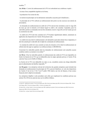 taxables. 48
Art. 50 bis - L’octroi du remboursement de la TVA est subordonné aux conditions ci-après :
- la tenue d’une comptabilité régulière en la forme;
- la production d’un extrait de rôle;
- la mention du précompte sur les déclarations mensuelles souscrites par le bénéficiaire ;
- le précompte de la TVA sollicité au remboursement doit porter sur des exercices non atteints de
prescription;
- les demandes de remboursement de crédit de la TVA doivent être introduites avant le vingt (20)
du mois qui suit le trimestre civil durant lequel le crédit a été constitué. Cependant, pour les
redevables partiels ces demandes doivent être introduites avant le vingt (20) avril de l’année qui suit
la constitution du crédit.
- le crédit de la TVA doit être constitué de la TVA/achats régulièrement déduits, notamment en
application des dispositions de l’article 30 du présent code.
- Le crédit de la taxe dont le remboursement a été demandé ne peut plus donner lieu à imputation, il
doit être annulé par le redevable dès le dépôt de sa demande de remboursement.
- Le montant du crédit de la taxe constaté au terme du trimestre civil et dont le remboursement est
sollicité doit être égal ou supérieur à un million de dinars (1.000.000 DA).
Concernant les redevables partiels dont les demandes de remboursement sont annuelles aucune
condition relative au montant n’est arrêtée.49
Art 50 ter : Pour les redevables partiels, le remboursement des crédits de TVA non imputables est
limité à la fraction de la TVA qui est déductible selon les règles spéciales prévues à l’article 39 du
code des Taxes sur le Chiffre d’Affaires.
La fraction de la TVA non déductible est, dans ce cas, considérée comme une charge déductible
pour la détermination du bénéfice imposable. 50
Art 50 quater : Les entreprises relevant de la direction des grandes entreprises ayant introduit des
demandes de remboursement du précompte de TVA, peuvent bénéficier, en vertu des dispositions
de l’article 53 de la loi n° 84-17 du 07 juillet 1984 relative aux lois de finances, d’une avance
financière dés le dépôt de la demande.
Les entreprises éligibles à cette procédure sont celles qui remplissent les conditions prévues aux
articles 50 et 50 bis du code des taxes sur le chiffre d’affaires.
48 Article 50 : modifié par les articles 37 de la loi de finances pour 1988, 24 de la loi de finances pour 2001, 46 de la loi de finances 2003, 30 de la
loi de finances 2005, 27 de la loi de finances 2009 et 23 de la loi de finances 2012.
49 Article 50 bis : créé par l’article 31 de la loi de finances pour 2005, modifié par les articles 32 de la loi de finances pour 2006 ,28 de la loi de
finances pour 2009 et 24 de la loi de finances 2012.
50 Article 50 ter : créé par l’article 20 de la loi de finances 2008.
 
