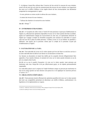 2 - de déposer, lorsqu’elles utilisent dans l’exercice de leur activité le concours de sous–traitants,
avant la fin du mois qui suit celui du commencement des travaux de sous–traitance, aux Inspections
des taxes sur le chiffre d’affaires et des impôts directs de leur circonscription, une déclaration
comportant les renseignements ci–après :
– le nom, prénoms ou raison sociale et adresse des sous–traitants ;
– la nature des travaux de sous–traitance ;
– l’adresse des chantiers où exercent les sous–traitants.
Art. 62 - Abrogé. 54
IV - ENTREPRISES ETRANGERES :
Art. 63 - A l’exception de celles visées à l’article 83 toute personne n’ayant pas d’établissement en
Algérie et y effectuant des opérations imposables à la taxe sur la valeur ajoutée doit faire accréditer,
auprès de l’administration chargée du recouvrement de cette taxe, un représentant domicilié en
Algérie qui s’engage à remplir les formalités auxquelles sont soumises les redevables et à payer
cette taxe aux lieu et place de ladite personne. A défaut, la taxe et, le cas échéant, les pénalités y
afférentes, sont payées par la personne cliente pour le compte de la personne n’ayant pas
d’établissement en Algérie.
V - FACTURATION DE LA TAXE :
Art. 64 - Tout redevable de la taxe sur la valeur ajoutée qui livre des biens ou rend des services à
un autre redevable doit lui délivrer une facture ou un document en tenant lieu.
Les factures ou documents en tenant lieu établis par les assujettis doivent obligatoirement faire
apparaître, d’une manière distincte, le montant de la taxe sur la valeur ajoutée réclamée en sus du
prix ou comprise dans le prix.
Qu’elle ait ou non la qualité d’assujettie à la taxe sur la valeur ajoutée, toute personne qui
mentionne cette taxe, lorsqu’elle n’est pas effectivement payée, en est réputée personnellement
responsable.
Les redevables placés sous le régime de l’impôt forfaitaire unique ne peuvent pas mentionner la
taxe sur la valeur ajoutée sur leurs factures sous peine de se voir appliquer les sanctions prévues
à l’article 114. 55
VI - OBLIGATIONS COMPTABLES :
Art. 65 - Toute personne morale effectuant des opérations passibles de la taxe sur la valeur ajoutée
doit tenir une comptabilité permettant de déterminer son chiffre d’affaires, conformément à la
législation et à la réglementation en vigueur.
54 Article 62 : modifié par l’article 84 de la loi de finances 1996 et abrogé par l’article 29 de la loi de finances 2001.
55 Article 64: modifié par l’article 32 de la loi de finances pour 2007.
 