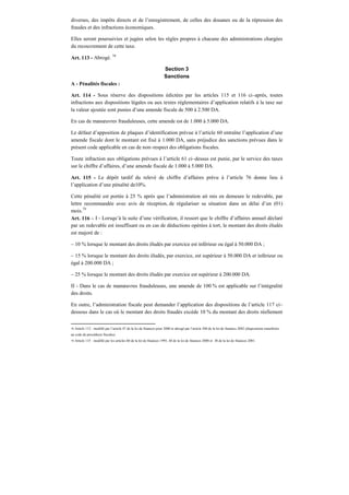 diverses, des impôts directs et de l’enregistrement, de celles des douanes ou de la répression des
fraudes et des infractions économiques.
Elles seront poursuivies et jugées selon les règles propres à chacune des administrations chargées
du recouvrement de cette taxe.
Art. 113 - Abrogé. 78
Section 3
Sanctions
A - Pénalités fiscales :
Art. 114 - Sous réserve des dispositions édictées par les articles 115 et 116 ci–après, toutes
infractions aux dispositions légales ou aux textes réglementaires d’application relatifs à la taxe sur
la valeur ajoutée sont punies d’une amende fiscale de 500 à 2.500 DA.
En cas de manœuvres frauduleuses, cette amende est de 1.000 à 5.000 DA.
Le défaut d’apposition de plaques d’identification prévue à l’article 60 entraîne l’application d’une
amende fiscale dont le montant est fixé à 1.000 DA, sans préjudice des sanctions prévues dans le
présent code applicable en cas de non–respect des obligations fiscales.
Toute infraction aux obligations prévues à l’article 61 ci–dessus est punie, par le service des taxes
sur le chiffre d’affaires, d’une amende fiscale de 1.000 à 5.000 DA.
Art. 115 - Le dépôt tardif du relevé de chiffre d’affaires prévu à l’article 76 donne lieu à
l’application d’une pénalité de10%.
Cette pénalité est portée à 25 % après que l’administration ait mis en demeure le redevable, par
lettre recommandée avec avis de réception, de régulariser sa situation dans un délai d’un (01)
mois.79
Art. 116 – I - Lorsqu’à la suite d’une vérification, il ressort que le chiffre d’affaires annuel déclaré
par un redevable est insuffisant ou en cas de déductions opérées à tort, le montant des droits éludés
est majoré de :
– 10 % lorsque le montant des droits éludés par exercice est inférieur ou égal à 50.000 DA ;
– 15 % lorsque le montant des droits éludés, par exercice, est supérieur à 50.000 DA et inférieur ou
égal à 200.000 DA ;
– 25 % lorsque le montant des droits éludés par exercice est supérieur à 200.000 DA.
II - Dans le cas de manœuvres frauduleuses, une amende de 100 % est applicable sur l’intégralité
des droits.
En outre, l’administration fiscale peut demander l’application des dispositions de l’article 117 ci–
dessous dans le cas où le montant des droits fraudés excède 10 % du montant des droits réellement
78 Article 113 : modifié par l’article 47 de la loi de finances pour 2000 et abrogé par l’article 200 de la loi de finances 2002 (dispositions transférées
au code de procédures fiscales).
79 Article 115 : modifié par les articles 60 de la loi de finances 1995, 48 de la loi de finances 2000 et 38 de la loi de finances 2001.
 