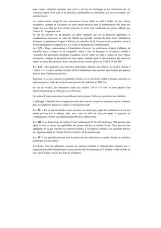 pour chaque infraction nouvelle sans qu’il y ait lieu de distinguer si ces infractions ont été
commises auprès d’un seul ou de plusieurs contribuables ou redevables, soit successivement, soit
simultanément.
Les contrevenants, lorsqu’ils sont convaincus d’avoir établi ou aidé à établir de faux bilans,
inventaires, comptes et documents de toute nature produits pour la détermination des bases des
impôts ou taxes dus par leurs clients, peuvent, en outre, être condamnés aux peines édictées par
l’article 117 du présent code.
En cas de récidive ou de pluralité de délits constatés par un ou plusieurs jugements, la
condamnation prononcée en vertu de l’alinéa qui précède, entraîne de plein droit l’interdiction
d’exercer les professions d’agent d’affaires, de conseiller fiscal, d’expert ou de comptable, même à
titre de dirigeant ou d’employé et, s’il y a lieu, la fermeture de l’établissement.
Art. 129 - Toute contravention à l’interdiction d’exercer les professions d’agent d’affaires, de
conseiller fiscal, d’expert ou de comptable, même à titre de dirigeant ou d’employé, édictée à
l’encontre des personnes reconnues coupables d’avoir établi ou aidé à établir de faux bilans,
inventaires, comptes et documents de toute nature, produits pour la détermination des bases des
impôts ou taxes dus par leurs clients, est punie d’une amende pénale de 1.000 à 10.000 DA.
Art. 130 - Sans préjudice des sanctions particulières édictées par ailleurs, la récidive définie à
l’article 131 ci–après entraîne de plein droit le doublement des amendes tant fiscales que pénales
prévues pour l’infraction primitive.
Toutefois, en ce qui concerne les pénalités fiscales, en cas de droits éludés, l’amende encourue est
toujours égale au triple de ces droits sans pouvoir être inférieur à 5.000 DA.
En cas de récidive, les infractions visées aux articles 114 et 116 sont en outre punies d’un
emprisonnement de six (06) jours à six (06) mois.
Les peines d’emprisonnement éventuellement prévues pour l’infraction primitive sont doublées.
L’affichage et la publication du jugement sont, dans tous les cas prévus au présent article, ordonnés
dans les conditions définies à l’article 134 du présent code.
Art. 131 - Est en état de récidive toute personne ou société qui, ayant été condamnée à l’une des
peines prévues par le présent code, aura, dans un délai de cinq ans après le jugement de
condamnation, commis une infraction passible de la même peine.
Art. 132 - Les dispositions de l’article 53 de l’ordonnance N° 66–156 du 08 juin 1966 portant code
pénal ne sont en aucun cas applicables aux peines édictées en matière fiscale. Elles peuvent être
appliquées en ce qui concerne les sanctions pénales, à l’exception, toutefois, des sanctions prévues
au cinquième alinéa de l’article 130 et à l’article 134 du présent code.
Art. 133 - Les pénalités prévues pour la répression des infractions en matière fiscale se cumulent,
quelle que soit leur nature.
Art. 134 - Pour les infractions assorties de sanctions pénales, le tribunal peut ordonner que le
jugement soit publié intégralement ou par extraits dans les journaux qu’il désigne et affiché dans les
lieux qu’il indique, le tout aux frais du condamné.
 