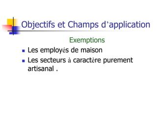 Objectifs et Champs d’application
Exemptions
 Les employés de maison
 Les secteurs à caractère purement
artisanal .
 