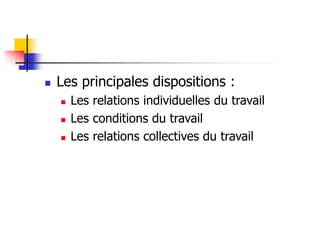  Les principales dispositions :
 Les relations individuelles du travail
 Les conditions du travail
 Les relations collectives du travail
 