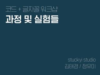 코드 + 글자꼴 워크샵
과정 및 실험들
stuckyi studio
김태경 / 정유미
 