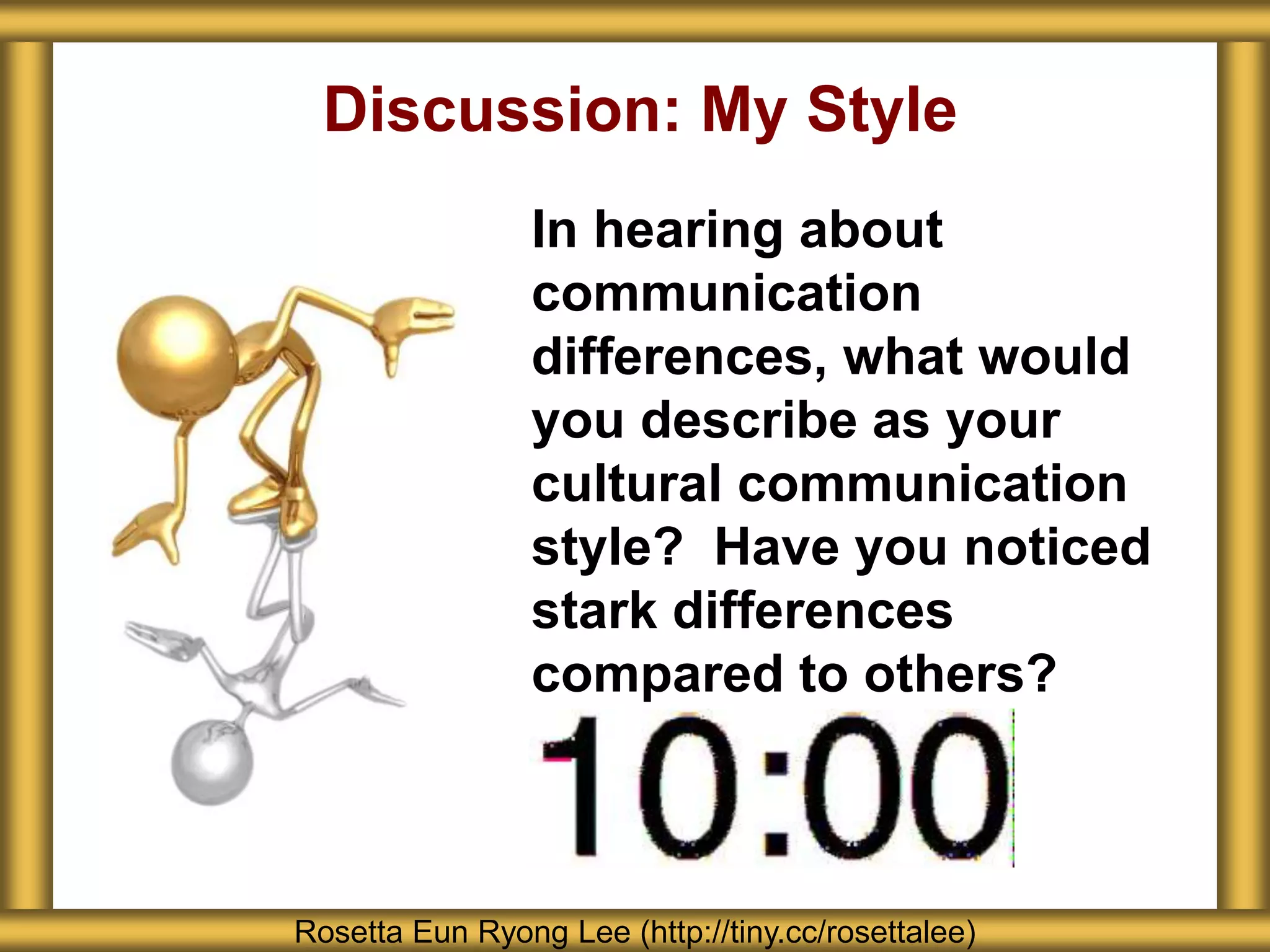 Discussion: My Style
In hearing about
communication
differences, what would
you describe as your
cultural communication
style? Have you noticed
stark differences
compared to others?
Rosetta Eun Ryong Lee (http://tiny.cc/rosettalee)
 