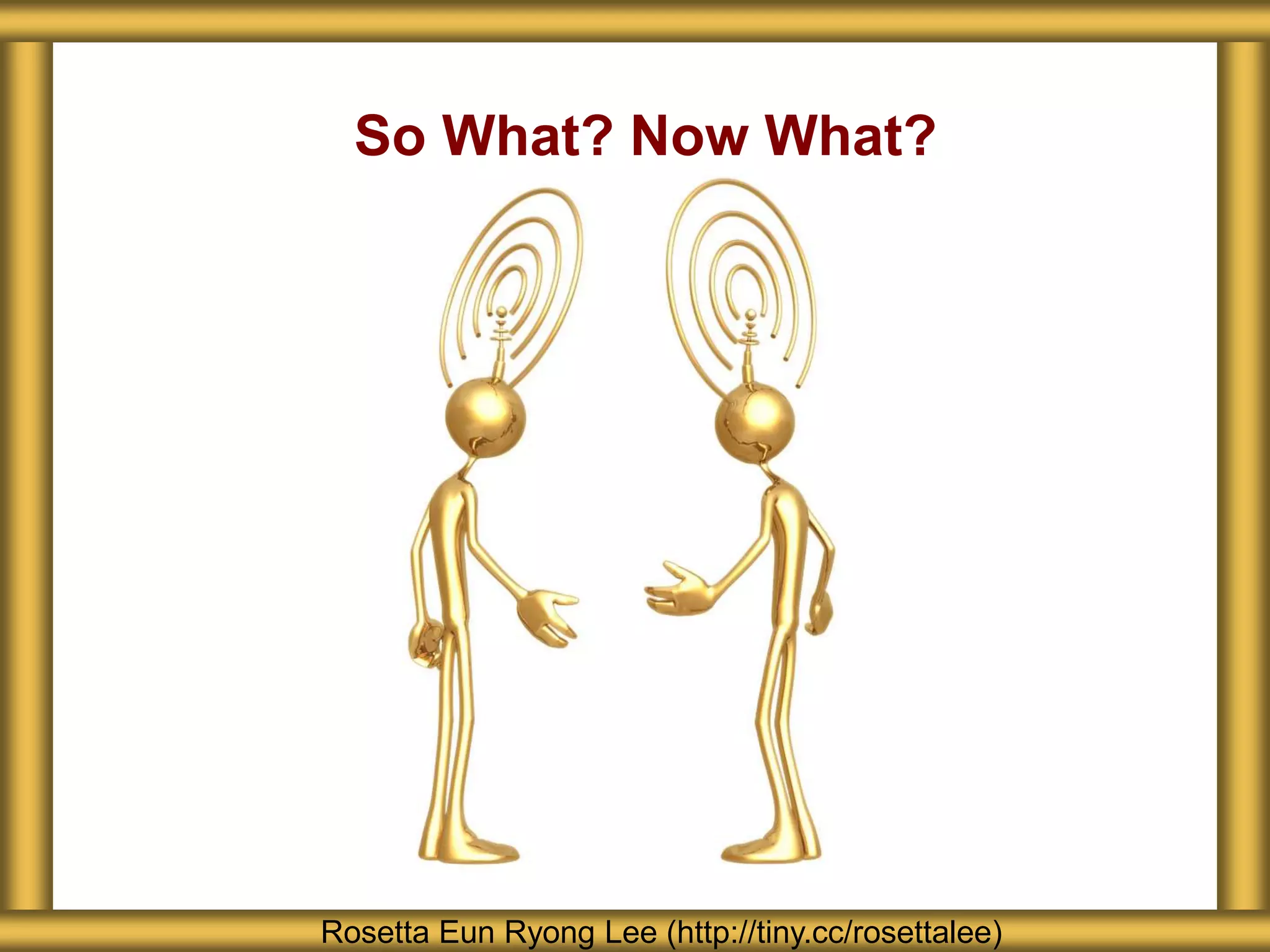 So What? Now What?
Rosetta Eun Ryong Lee (http://tiny.cc/rosettalee)
 