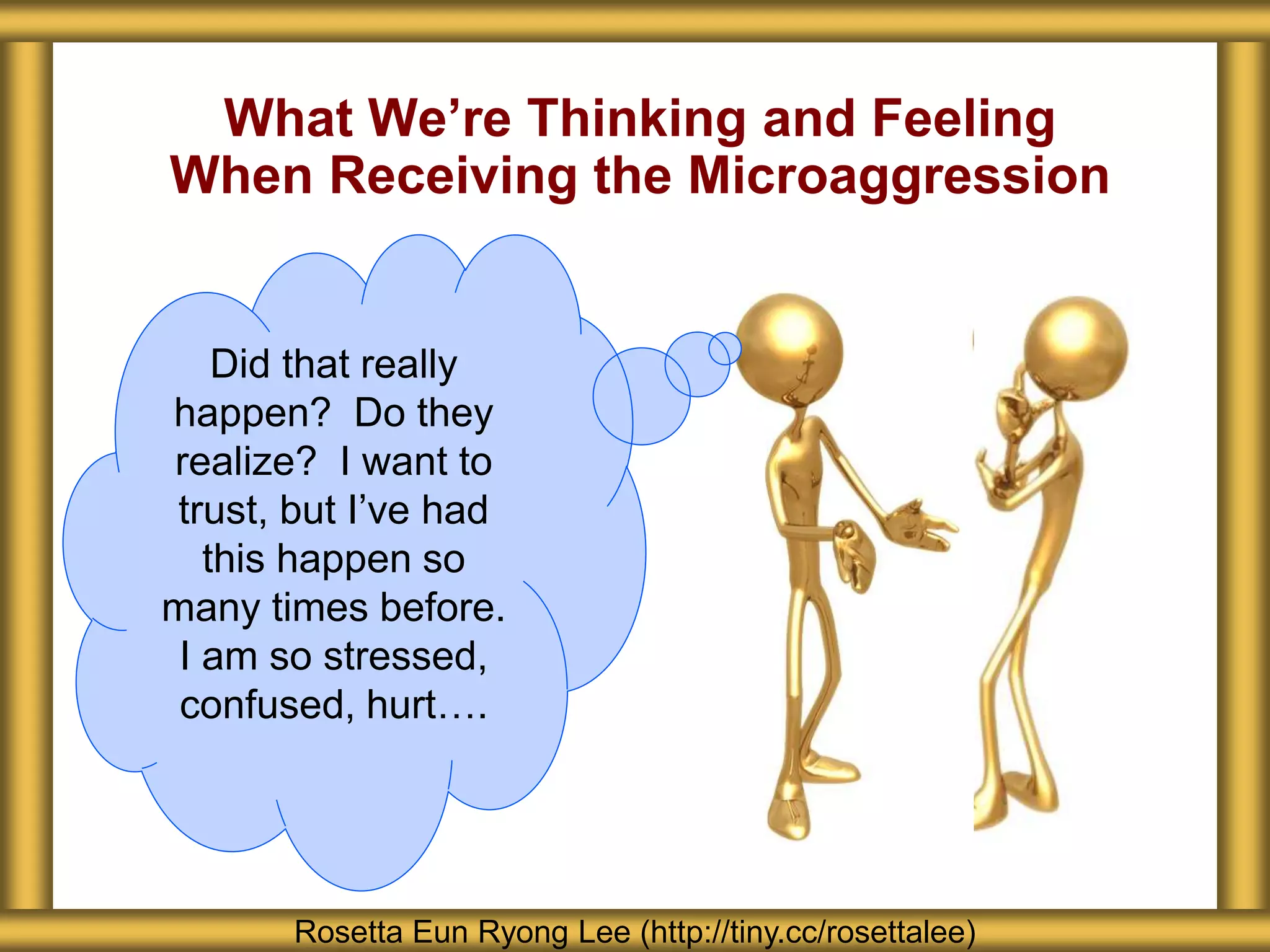 What We’re Thinking and Feeling
When Receiving the Microaggression
Rosetta Eun Ryong Lee (http://tiny.cc/rosettalee)
Did that really
happen? Do they
realize? I want to
trust, but I’ve had
this happen so
many times before.
I am so stressed,
confused, hurt….
 