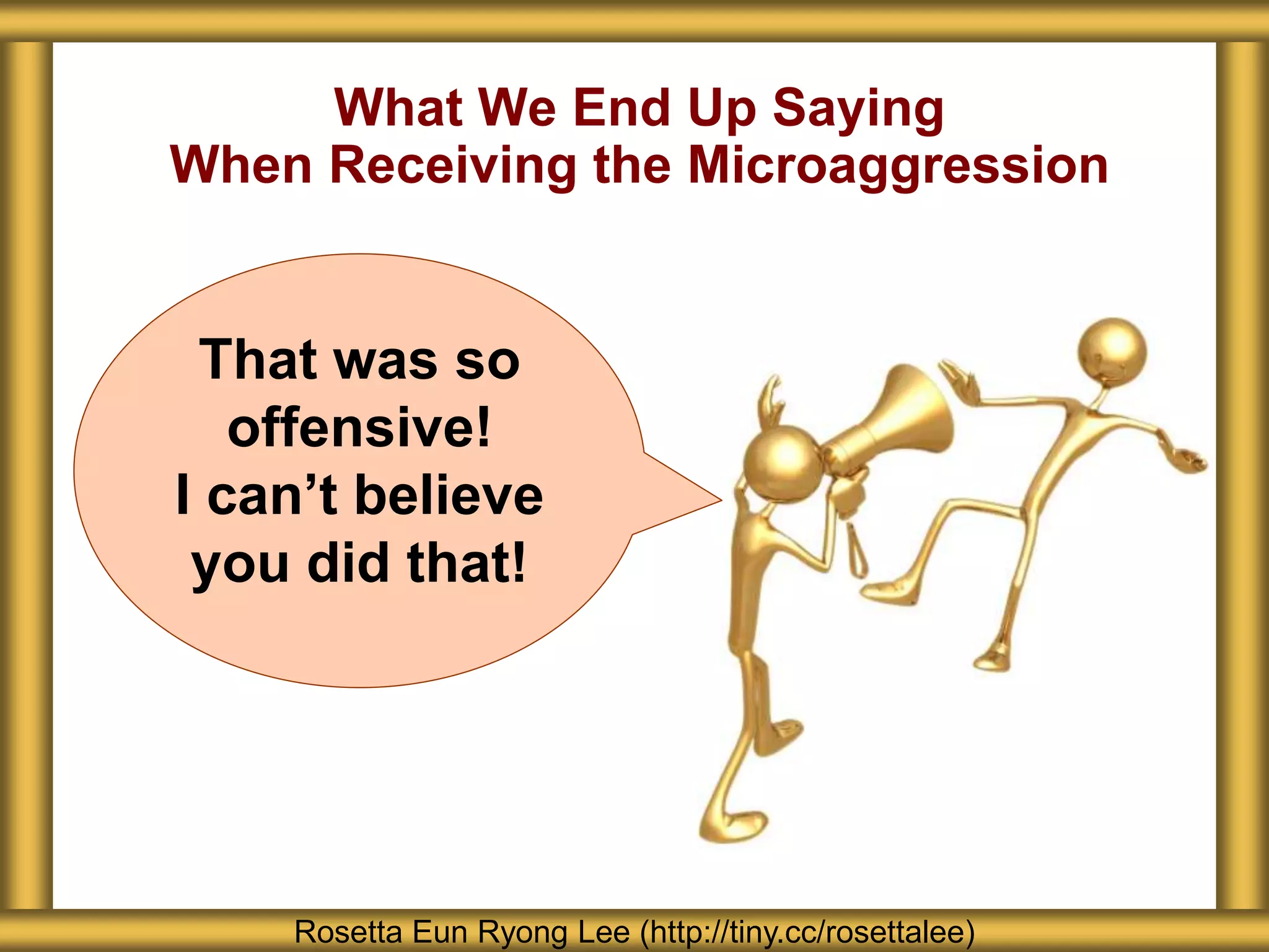 What We End Up Saying
When Receiving the Microaggression
Rosetta Eun Ryong Lee (http://tiny.cc/rosettalee)
That was so
offensive!
I can’t believe
you did that!
 