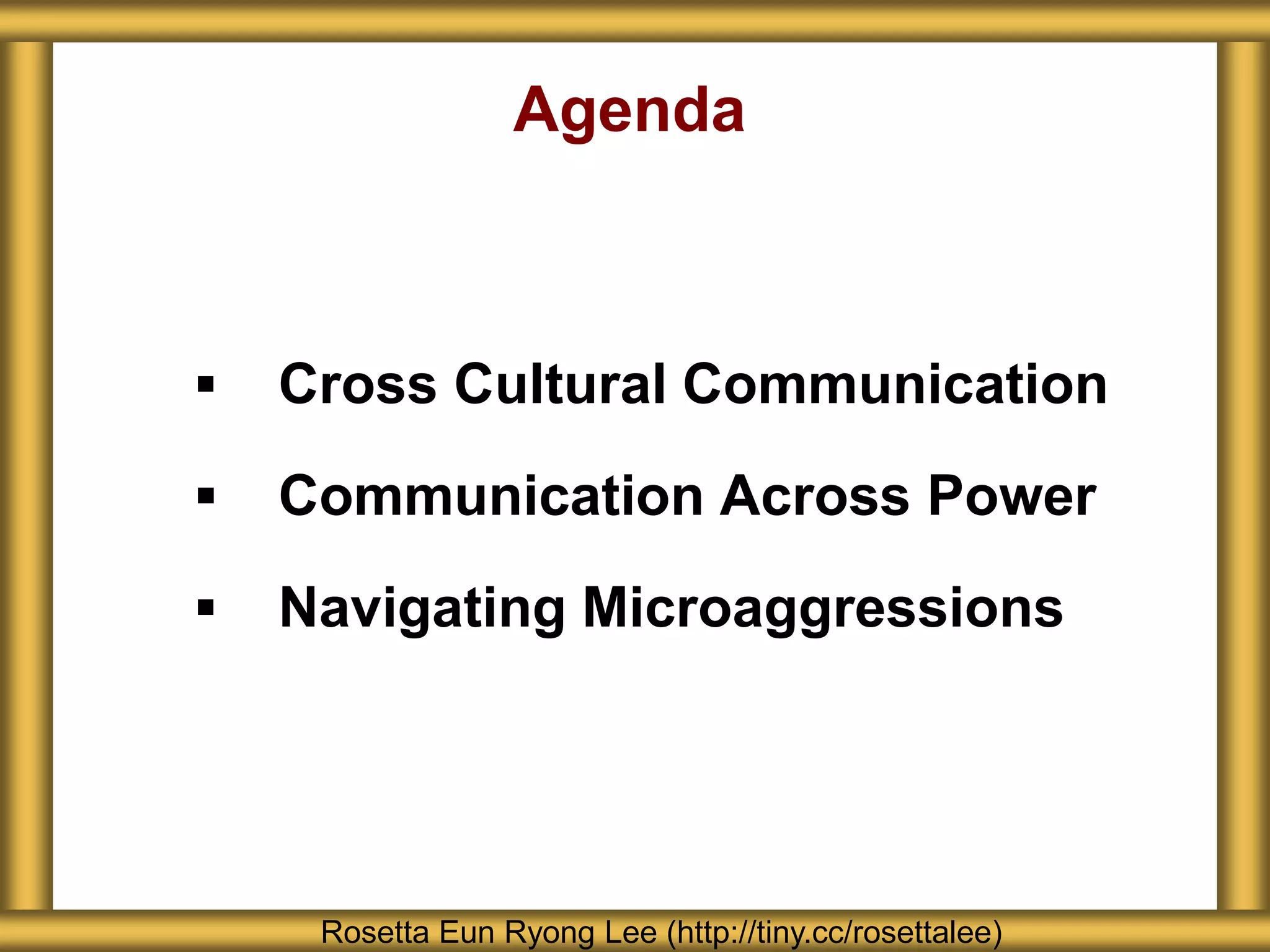 Agenda
 Cross Cultural Communication
 Communication Across Power
 Navigating Microaggressions
Rosetta Eun Ryong Lee (http://tiny.cc/rosettalee)
 