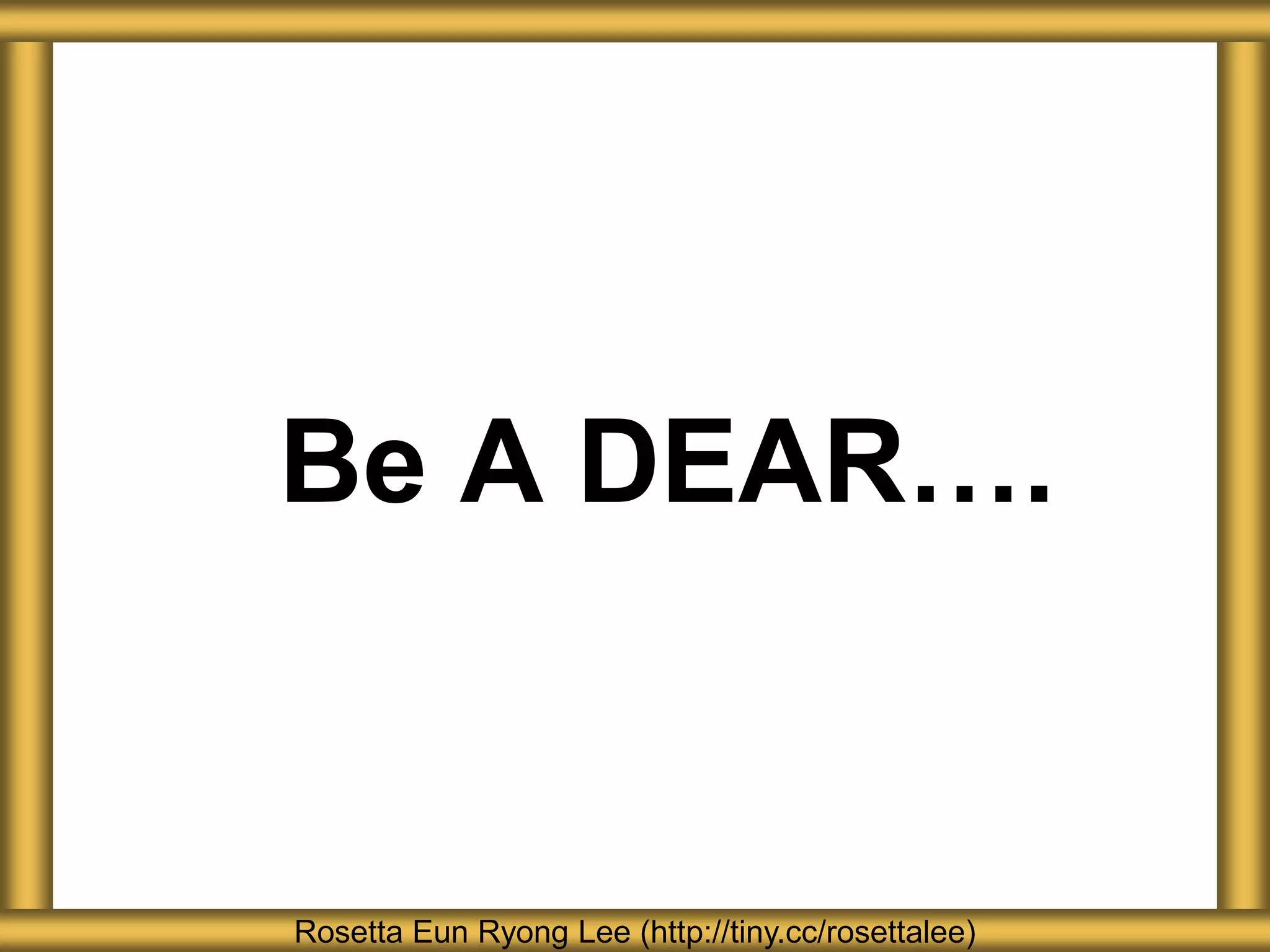 Be A DEAR….
Rosetta Eun Ryong Lee (http://tiny.cc/rosettalee)
 
