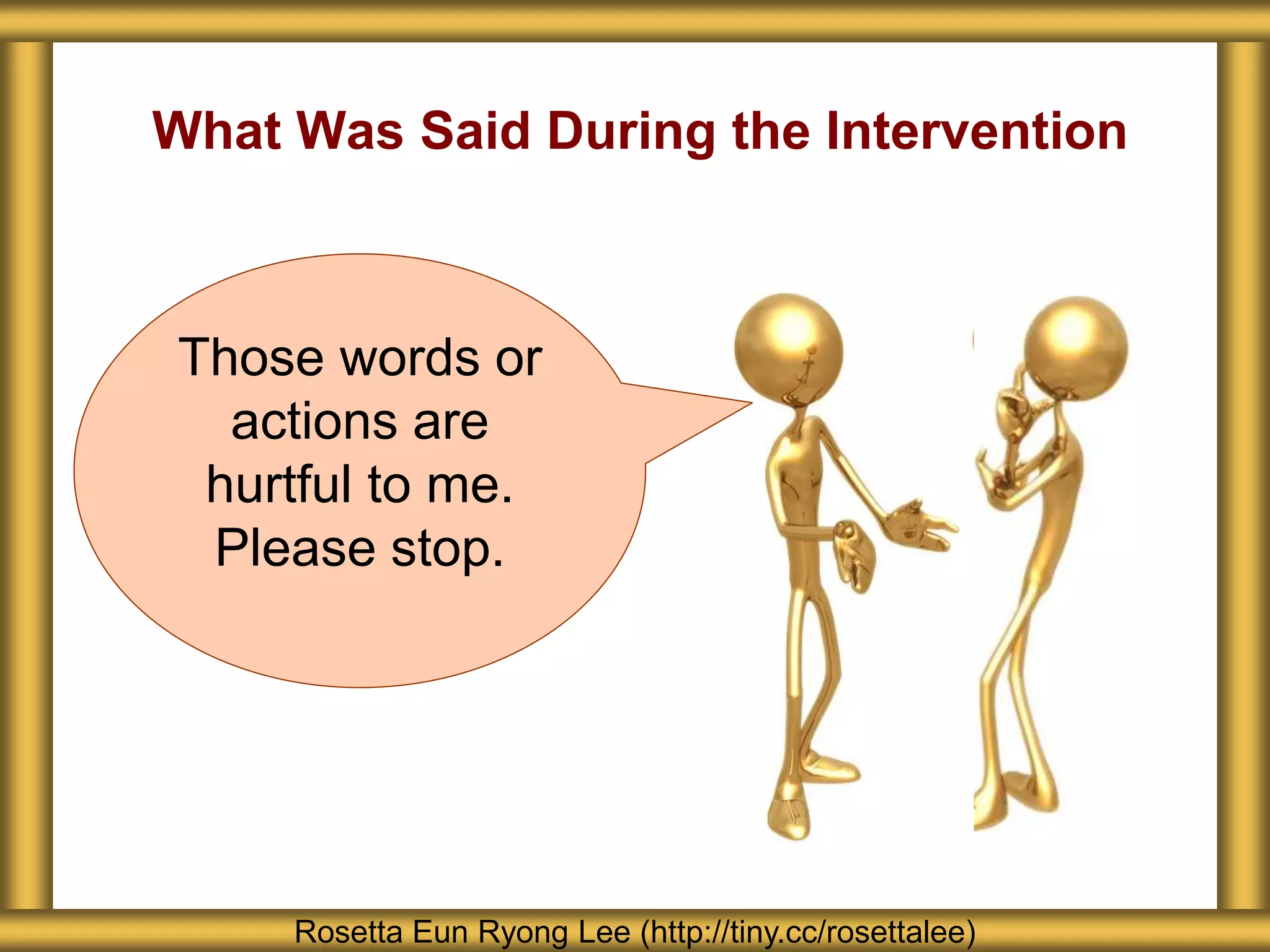 What Was Said During the Intervention
Rosetta Eun Ryong Lee (http://tiny.cc/rosettalee)
Those words or
actions are
hurtful to me.
Please stop.
 