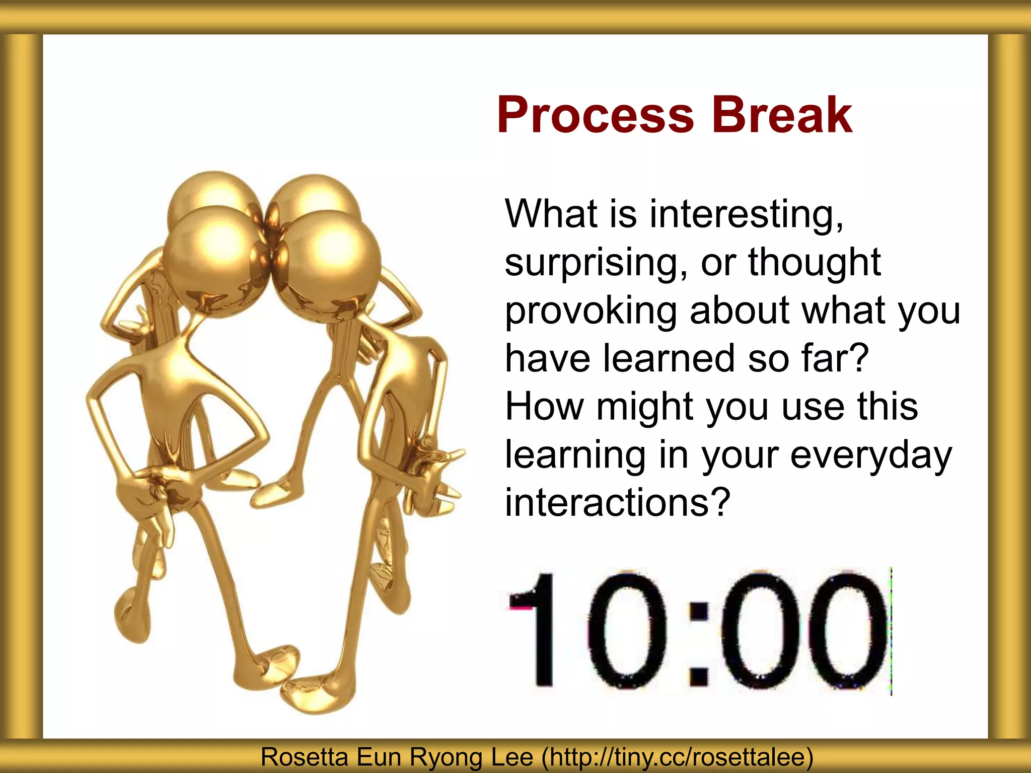 Process Break
What is interesting,
surprising, or thought
provoking about what you
have learned so far?
How might you use this
learning in your everyday
interactions?
Rosetta Eun Ryong Lee (http://tiny.cc/rosettalee)
 