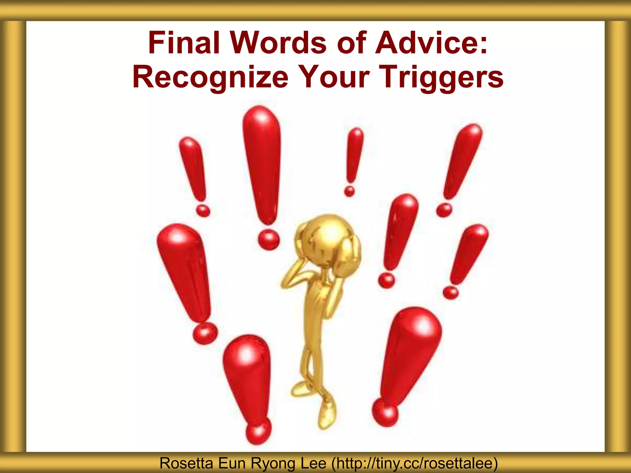Final Words of Advice:
Recognize Your Triggers
Rosetta Eun Ryong Lee (http://tiny.cc/rosettalee)
 